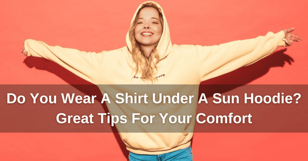 Do You Wear A Shirt Under A Sun Hoodie? Great Tips For Your Comfort